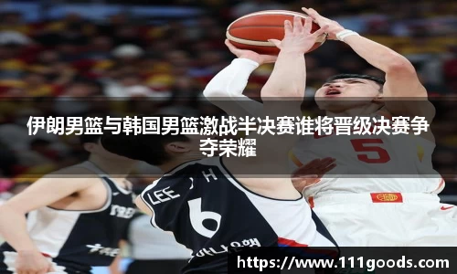 伊朗男篮与韩国男篮激战半决赛谁将晋级决赛争夺荣耀