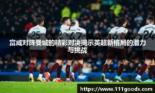 富咸对阵曼城的精彩对决揭示英超新格局的潜力与挑战